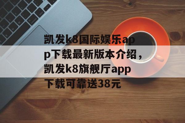 凯发k8国际娱乐app下载最新版本介绍，凯发k8旗舰厅app下载可靠送38元