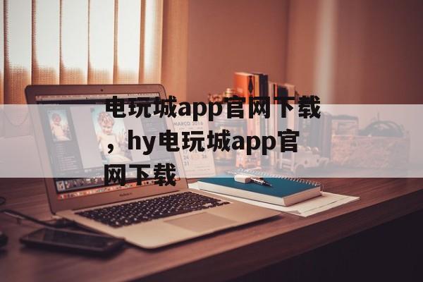 电玩城app官网下载，hy电玩城app官网下载