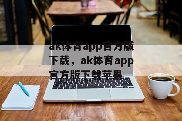 ak体育app官方版下载，ak体育app官方版下载苹果