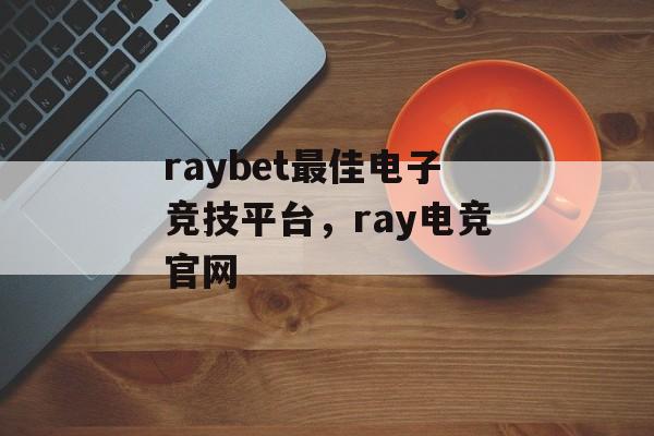 raybet最佳电子竞技平台，ray电竞官网