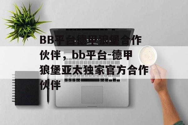 BB平台德甲狼堡合作伙伴，bb平台-德甲狼堡亚太独家官方合作伙伴