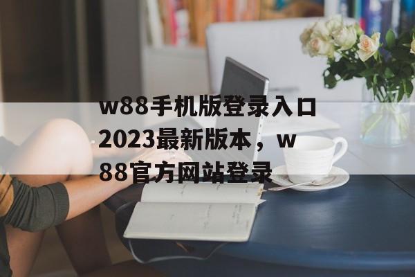 w88手机版登录入口2023最新版本，w88官方网站登录