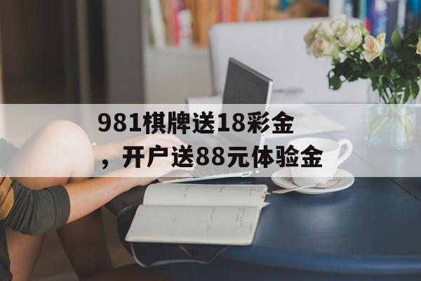 981棋牌送18彩金，开户送88元体验金