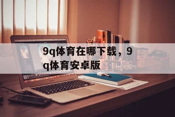 9q体育在哪下载，9q体育安卓版