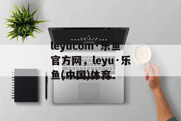 leyucom·乐鱼官方网，leyu·乐鱼(中国)体育