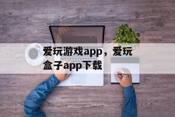 爱玩游戏app，爱玩盒子app下载