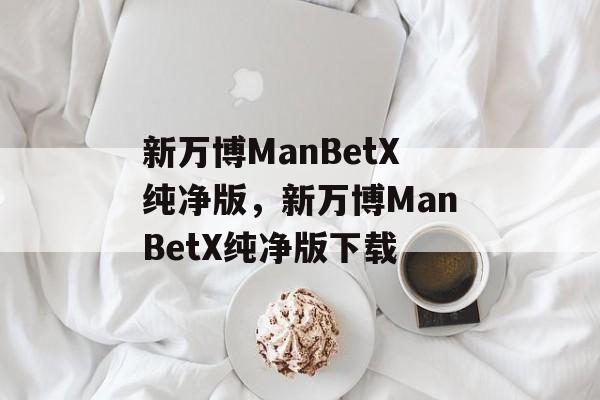 新万博ManBetX纯净版，新万博ManBetX纯净版下载