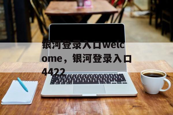 银河登录入口welcome，银河登录入口4422