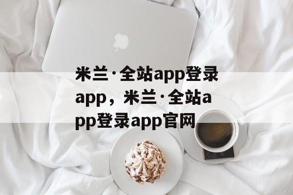 米兰·全站app登录app，米兰·全站app登录app官网